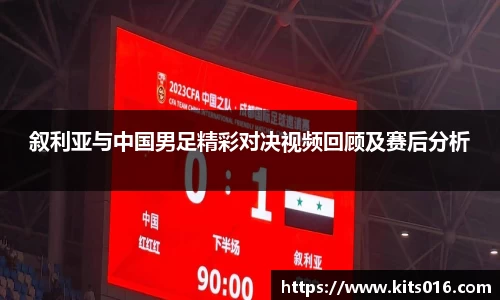 叙利亚与中国男足精彩对决视频回顾及赛后分析